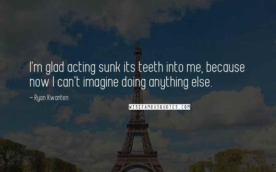 Ryan Kwanten Quotes: I'm glad acting sunk its teeth into me, because now I can't imagine doing anything else.