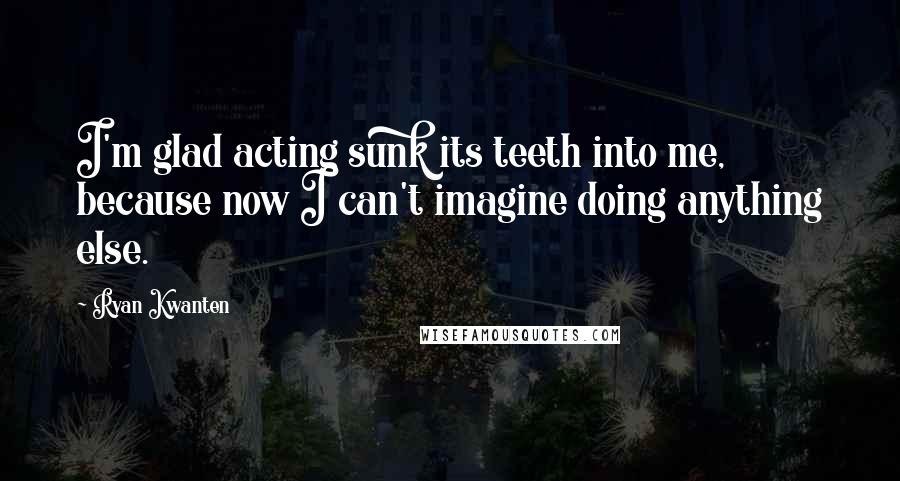 Ryan Kwanten Quotes: I'm glad acting sunk its teeth into me, because now I can't imagine doing anything else.