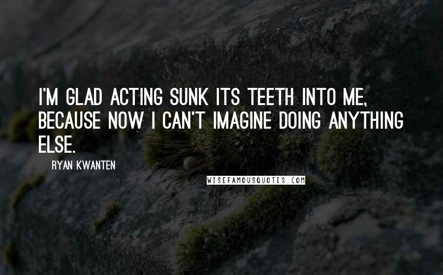 Ryan Kwanten Quotes: I'm glad acting sunk its teeth into me, because now I can't imagine doing anything else.