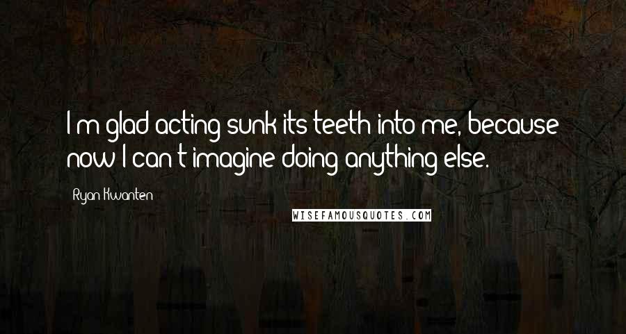 Ryan Kwanten Quotes: I'm glad acting sunk its teeth into me, because now I can't imagine doing anything else.