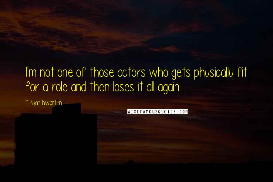 Ryan Kwanten Quotes: I'm not one of those actors who gets physically fit for a role and then loses it all again.