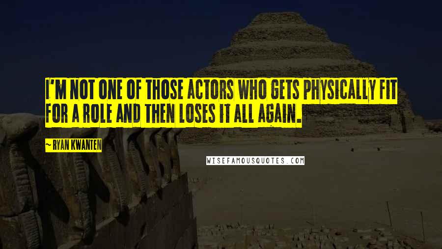 Ryan Kwanten Quotes: I'm not one of those actors who gets physically fit for a role and then loses it all again.