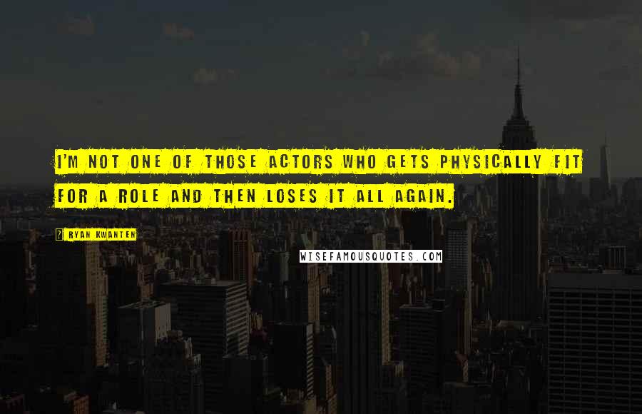 Ryan Kwanten Quotes: I'm not one of those actors who gets physically fit for a role and then loses it all again.