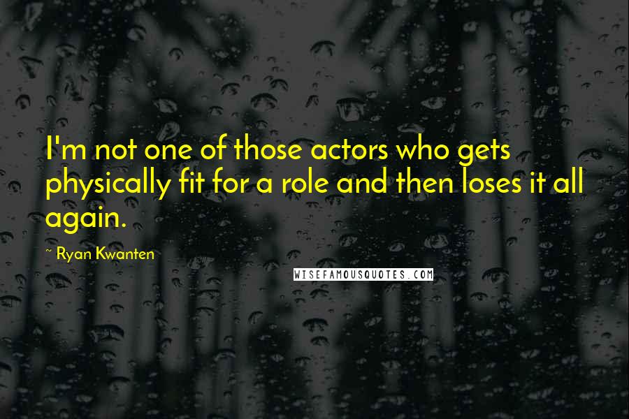 Ryan Kwanten Quotes: I'm not one of those actors who gets physically fit for a role and then loses it all again.