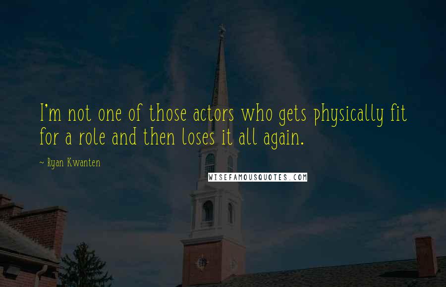 Ryan Kwanten Quotes: I'm not one of those actors who gets physically fit for a role and then loses it all again.