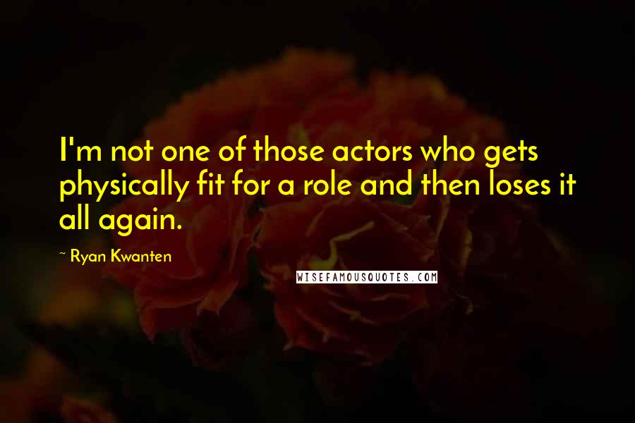 Ryan Kwanten Quotes: I'm not one of those actors who gets physically fit for a role and then loses it all again.