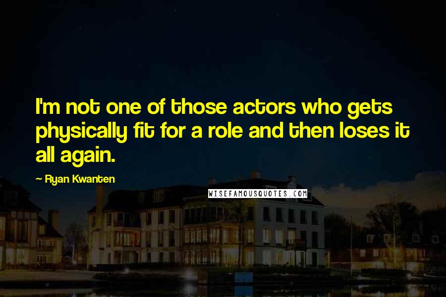 Ryan Kwanten Quotes: I'm not one of those actors who gets physically fit for a role and then loses it all again.