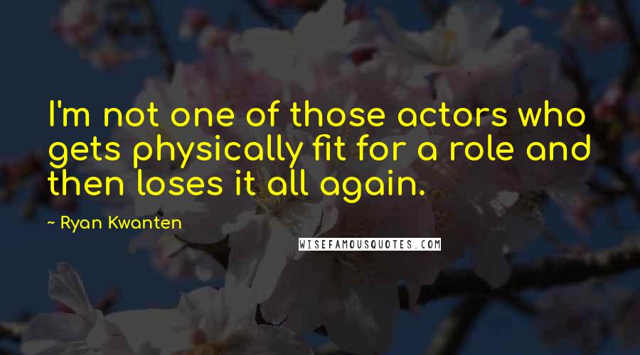 Ryan Kwanten Quotes: I'm not one of those actors who gets physically fit for a role and then loses it all again.