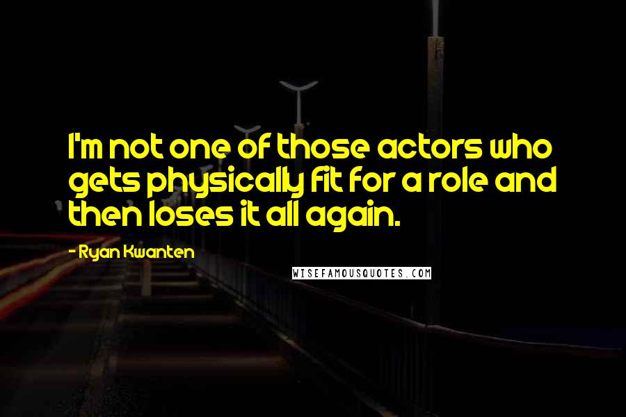 Ryan Kwanten Quotes: I'm not one of those actors who gets physically fit for a role and then loses it all again.