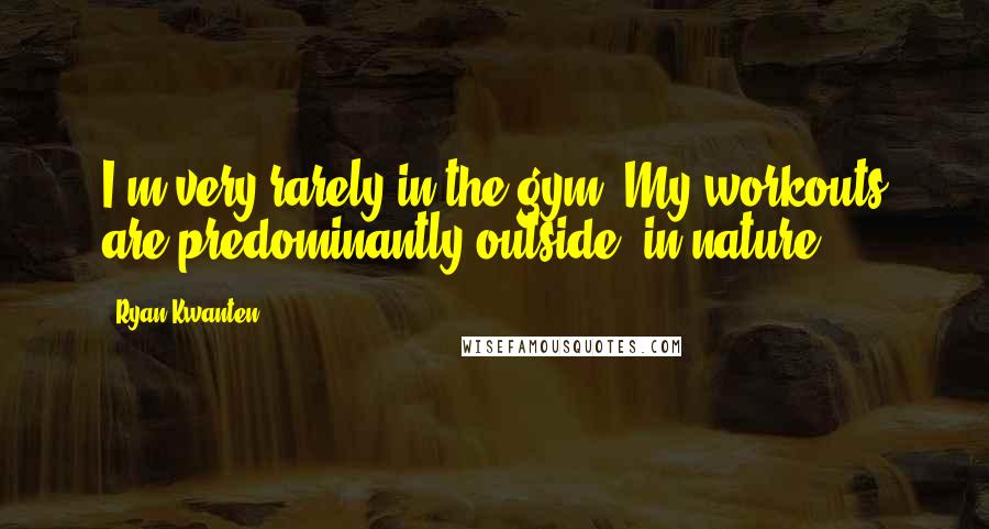 Ryan Kwanten Quotes: I'm very rarely in the gym. My workouts are predominantly outside, in nature.
