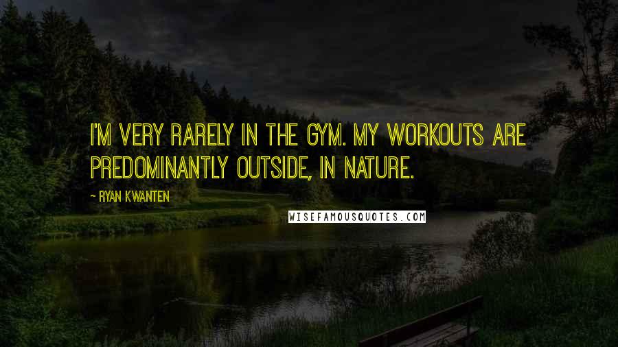 Ryan Kwanten Quotes: I'm very rarely in the gym. My workouts are predominantly outside, in nature.