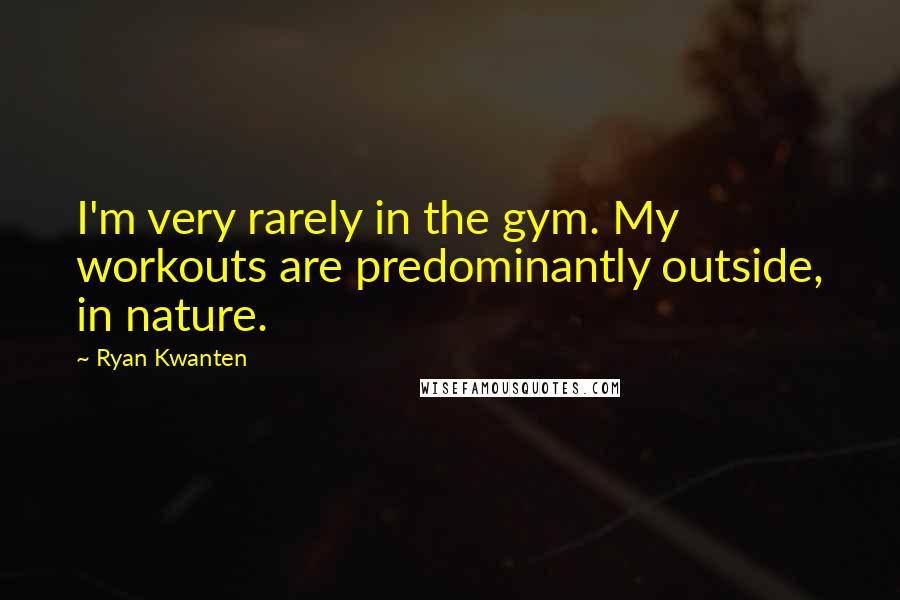 Ryan Kwanten Quotes: I'm very rarely in the gym. My workouts are predominantly outside, in nature.