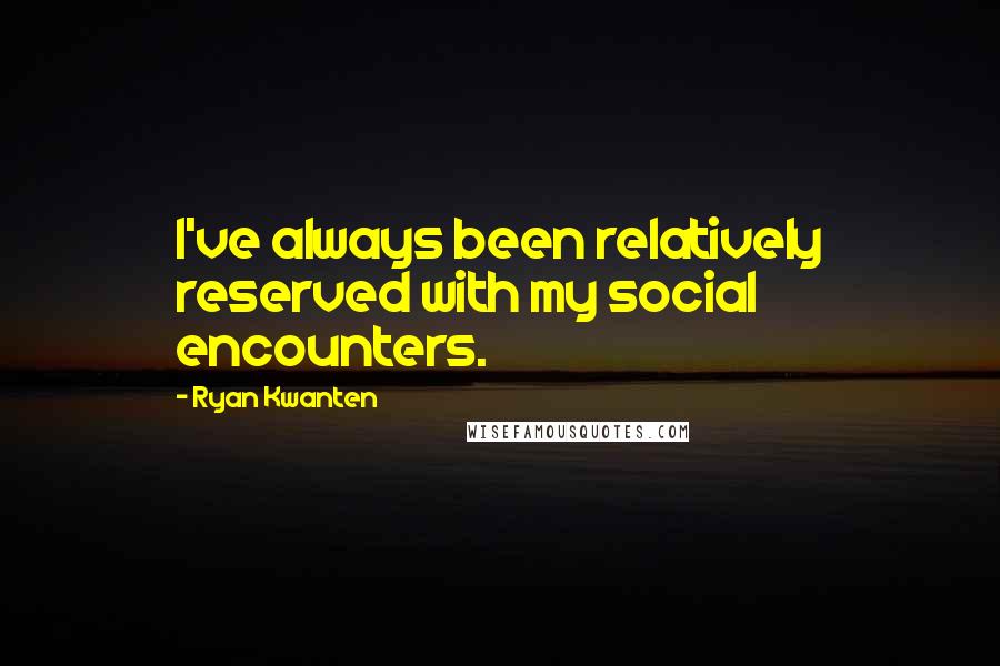 Ryan Kwanten Quotes: I've always been relatively reserved with my social encounters.