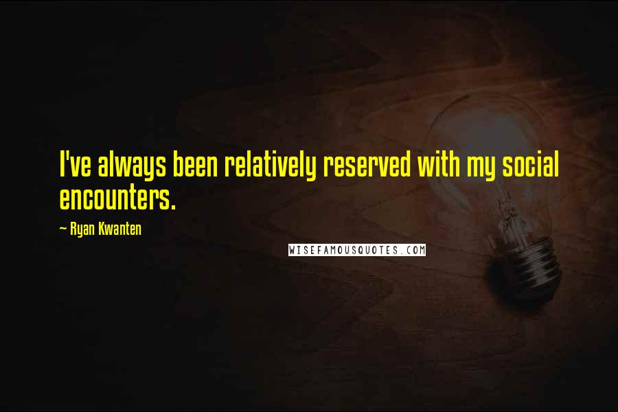 Ryan Kwanten Quotes: I've always been relatively reserved with my social encounters.