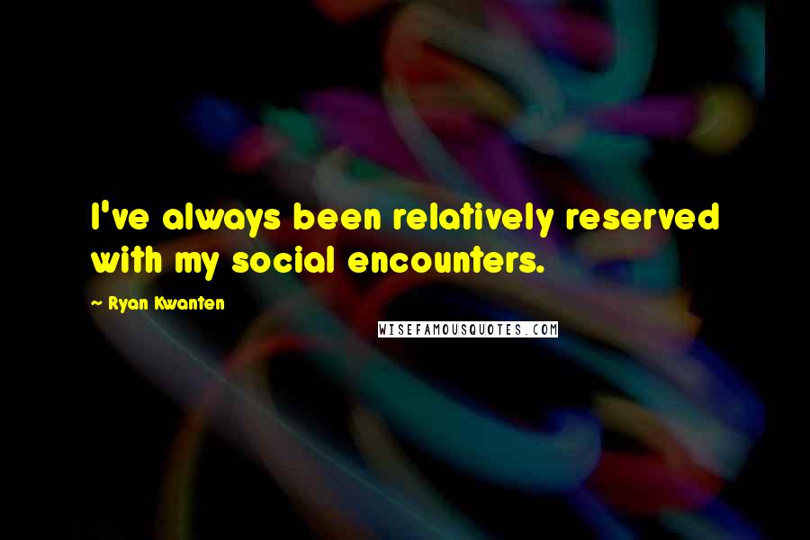 Ryan Kwanten Quotes: I've always been relatively reserved with my social encounters.