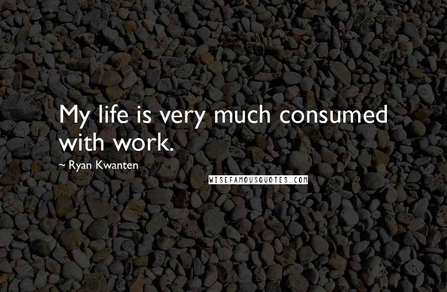 Ryan Kwanten Quotes: My life is very much consumed with work.