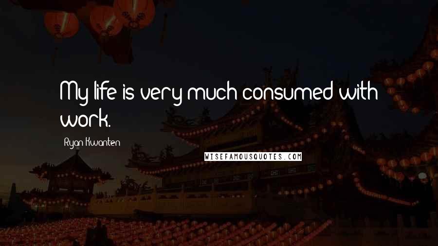 Ryan Kwanten Quotes: My life is very much consumed with work.