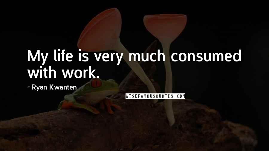 Ryan Kwanten Quotes: My life is very much consumed with work.