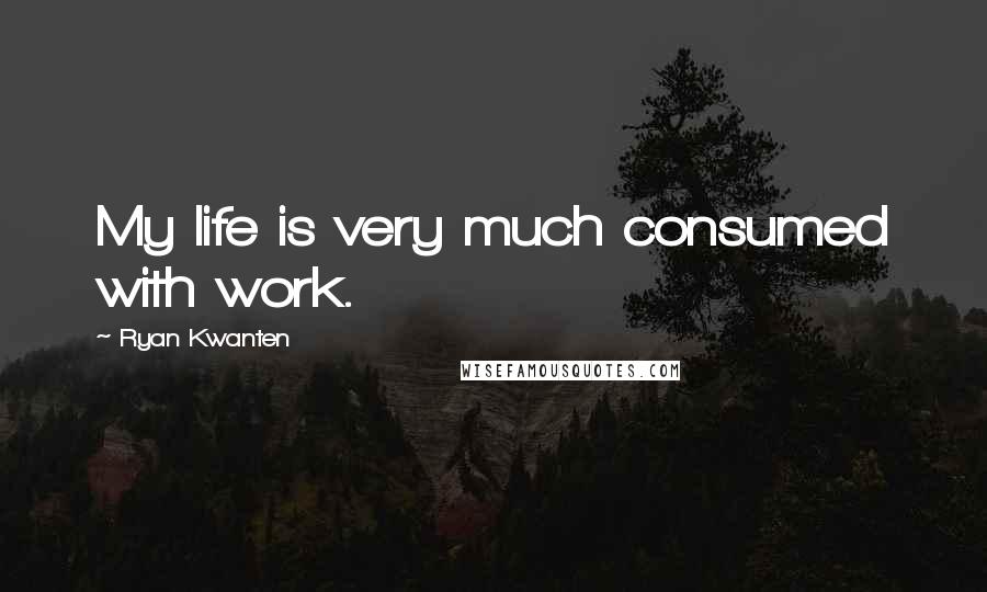 Ryan Kwanten Quotes: My life is very much consumed with work.