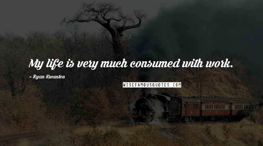 Ryan Kwanten Quotes: My life is very much consumed with work.