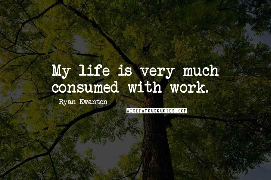 Ryan Kwanten Quotes: My life is very much consumed with work.