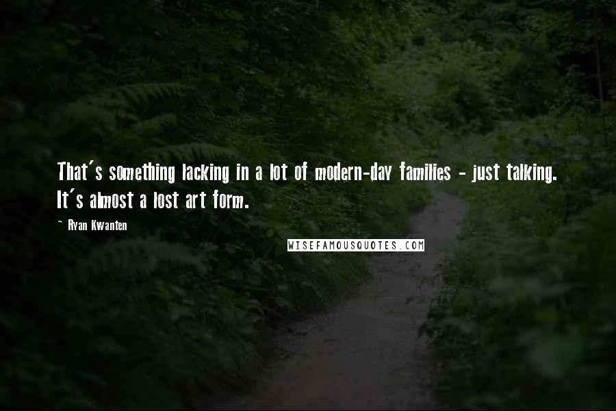 Ryan Kwanten Quotes: That's something lacking in a lot of modern-day families - just talking. It's almost a lost art form.