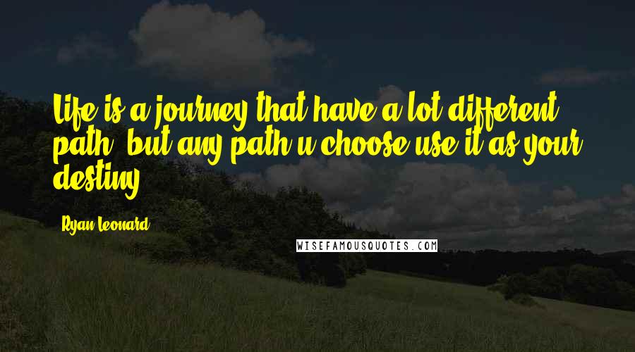 Ryan Leonard Quotes: Life is a journey that have a lot different path, but any path u choose use it as your destiny.