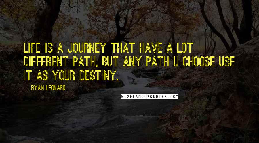 Ryan Leonard Quotes: Life is a journey that have a lot different path, but any path u choose use it as your destiny.