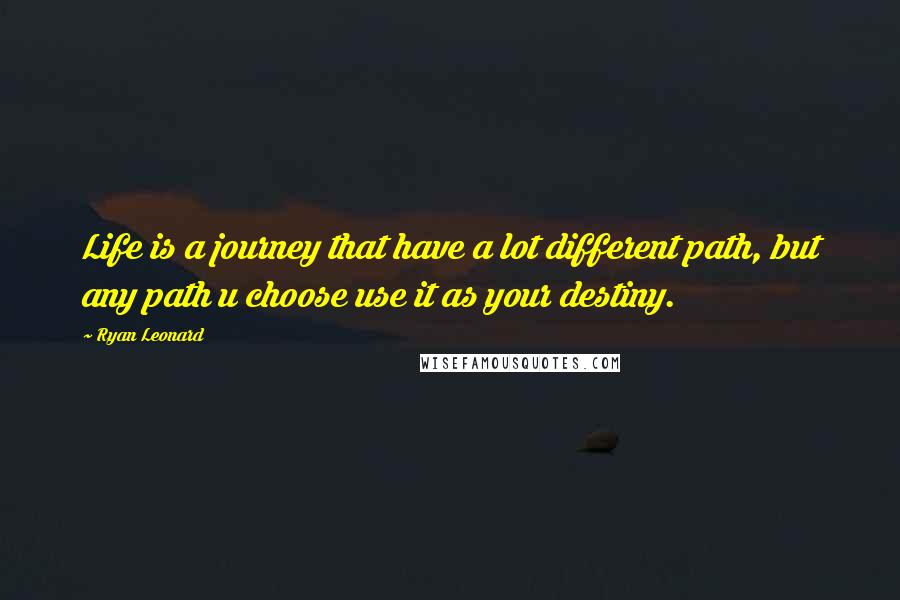 Ryan Leonard Quotes: Life is a journey that have a lot different path, but any path u choose use it as your destiny.