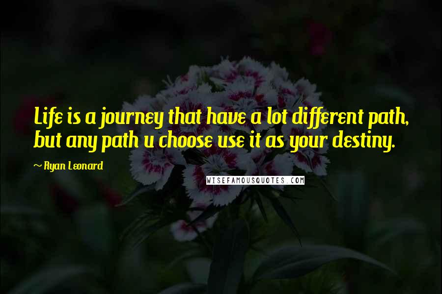 Ryan Leonard Quotes: Life is a journey that have a lot different path, but any path u choose use it as your destiny.