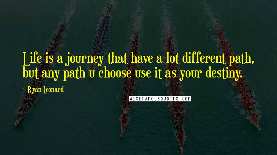 Ryan Leonard Quotes: Life is a journey that have a lot different path, but any path u choose use it as your destiny.