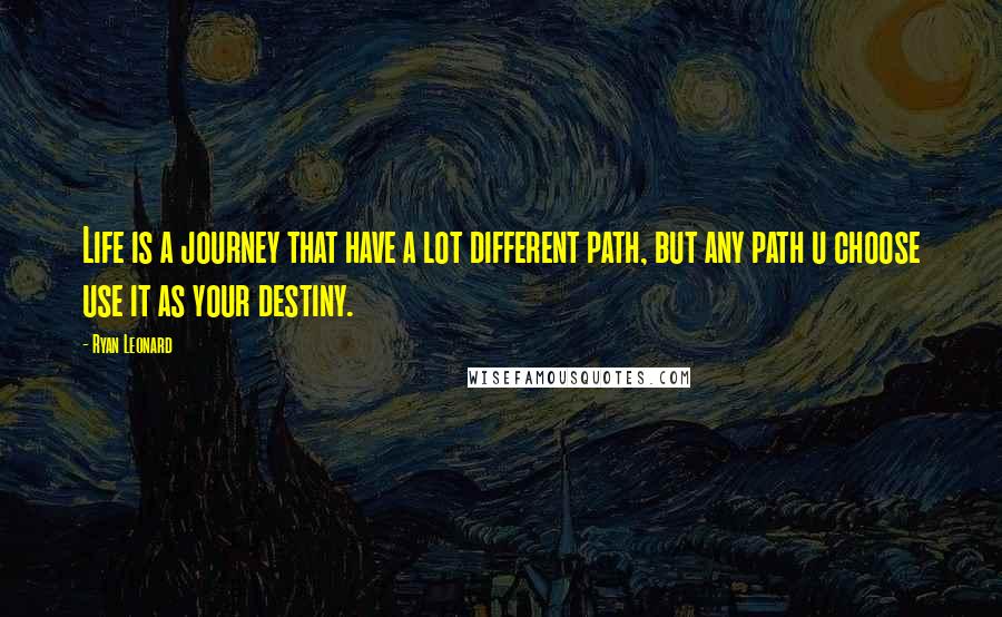 Ryan Leonard Quotes: Life is a journey that have a lot different path, but any path u choose use it as your destiny.