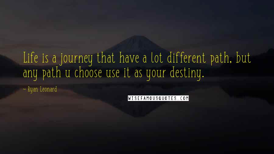 Ryan Leonard Quotes: Life is a journey that have a lot different path, but any path u choose use it as your destiny.