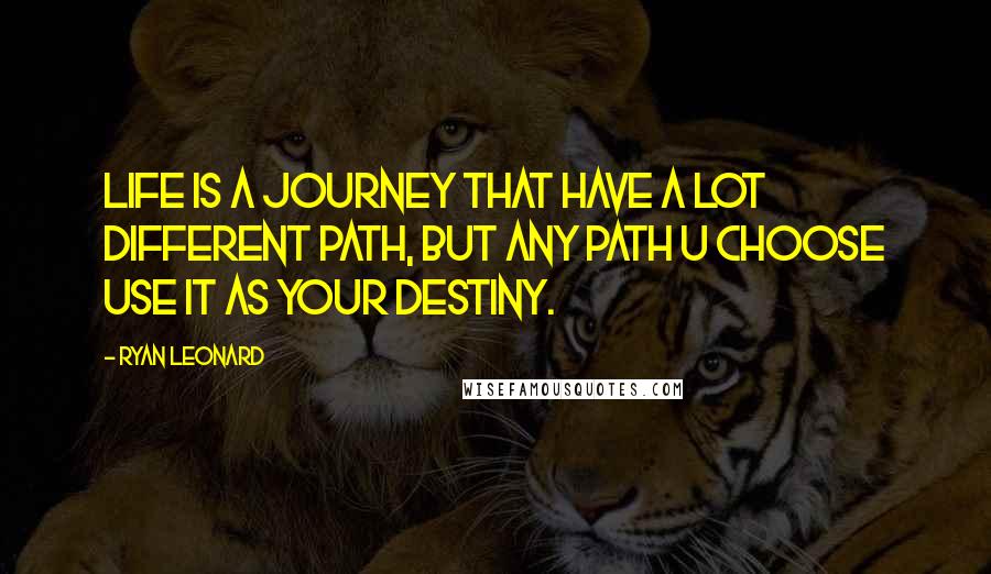 Ryan Leonard Quotes: Life is a journey that have a lot different path, but any path u choose use it as your destiny.