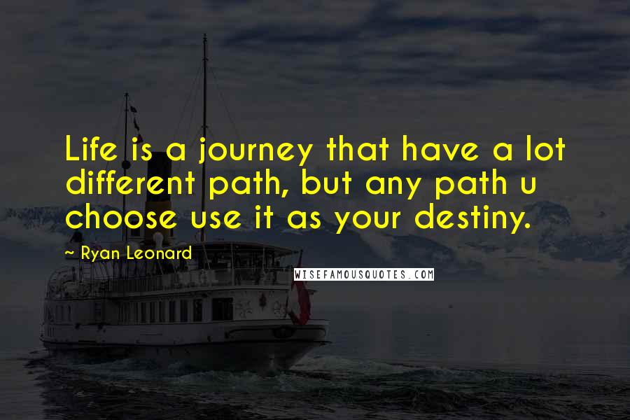 Ryan Leonard Quotes: Life is a journey that have a lot different path, but any path u choose use it as your destiny.