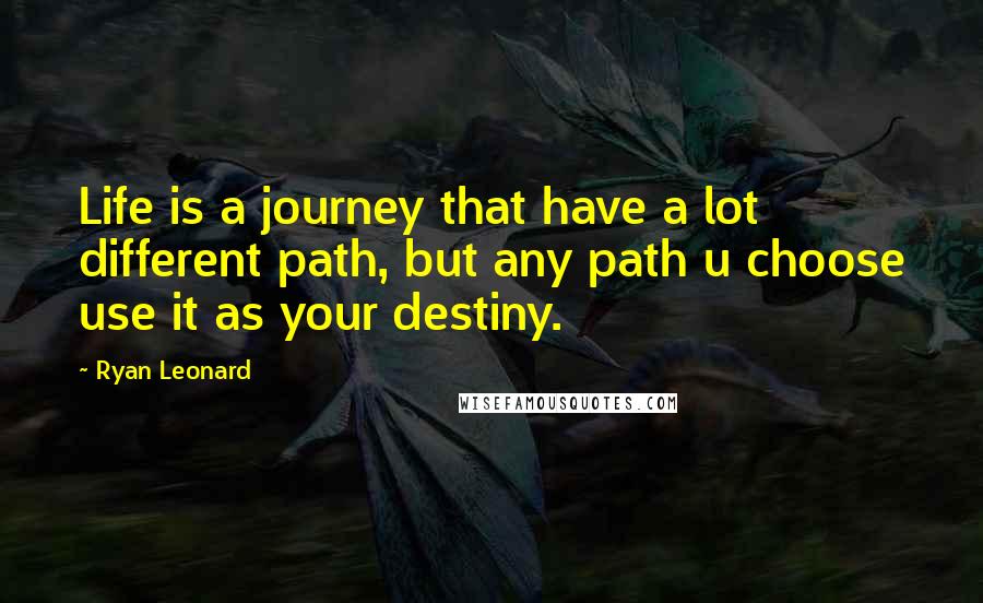 Ryan Leonard Quotes: Life is a journey that have a lot different path, but any path u choose use it as your destiny.