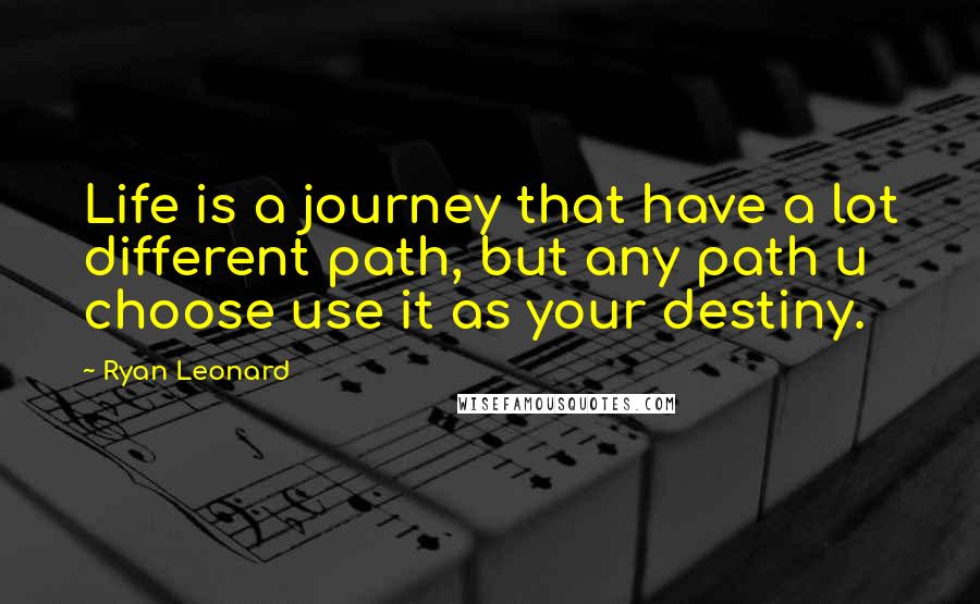 Ryan Leonard Quotes: Life is a journey that have a lot different path, but any path u choose use it as your destiny.