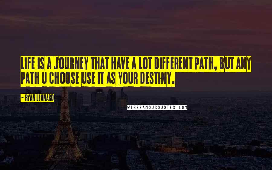 Ryan Leonard Quotes: Life is a journey that have a lot different path, but any path u choose use it as your destiny.