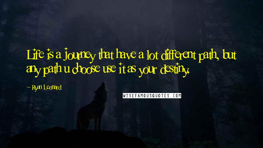 Ryan Leonard Quotes: Life is a journey that have a lot different path, but any path u choose use it as your destiny.