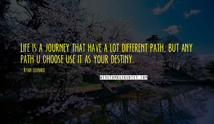 Ryan Leonard Quotes: Life is a journey that have a lot different path, but any path u choose use it as your destiny.