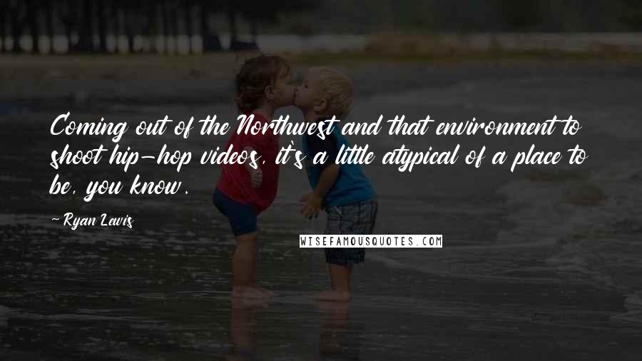 Ryan Lewis Quotes: Coming out of the Northwest and that environment to shoot hip-hop videos, it's a little atypical of a place to be, you know.