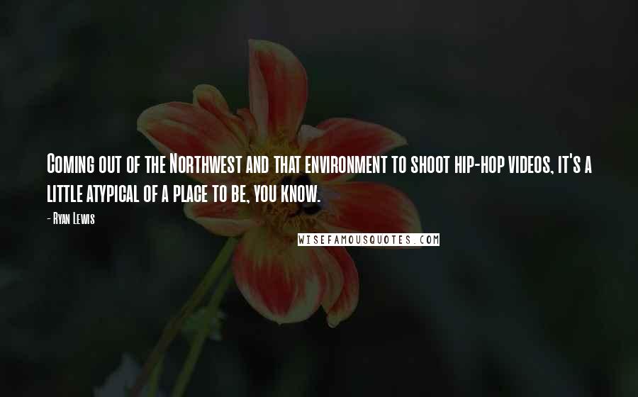 Ryan Lewis Quotes: Coming out of the Northwest and that environment to shoot hip-hop videos, it's a little atypical of a place to be, you know.