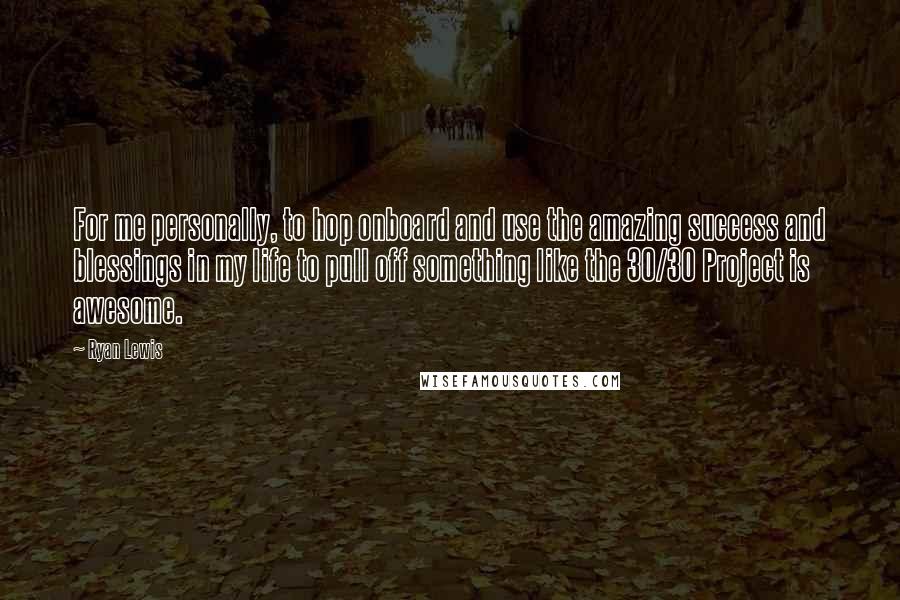 Ryan Lewis Quotes: For me personally, to hop onboard and use the amazing success and blessings in my life to pull off something like the 30/30 Project is awesome.