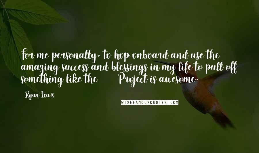 Ryan Lewis Quotes: For me personally, to hop onboard and use the amazing success and blessings in my life to pull off something like the 30/30 Project is awesome.