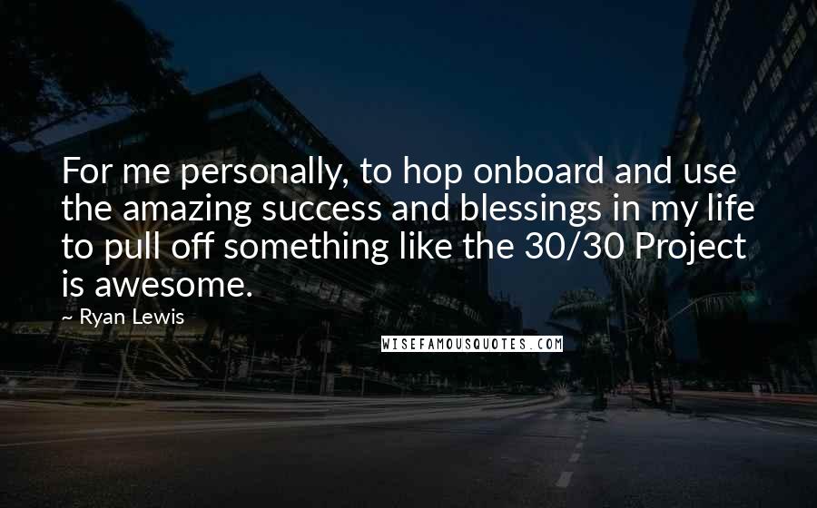 Ryan Lewis Quotes: For me personally, to hop onboard and use the amazing success and blessings in my life to pull off something like the 30/30 Project is awesome.