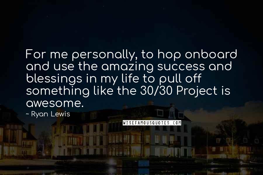 Ryan Lewis Quotes: For me personally, to hop onboard and use the amazing success and blessings in my life to pull off something like the 30/30 Project is awesome.