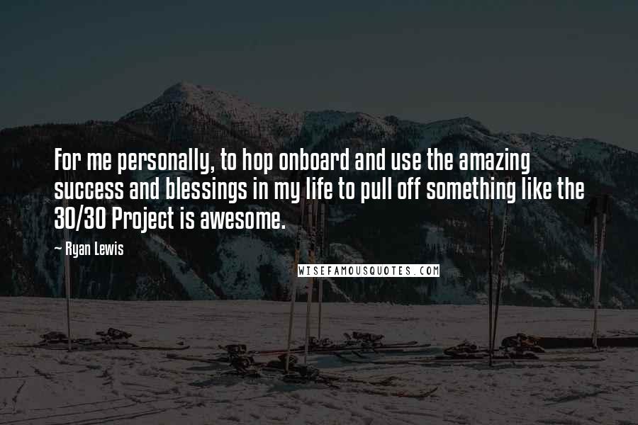 Ryan Lewis Quotes: For me personally, to hop onboard and use the amazing success and blessings in my life to pull off something like the 30/30 Project is awesome.