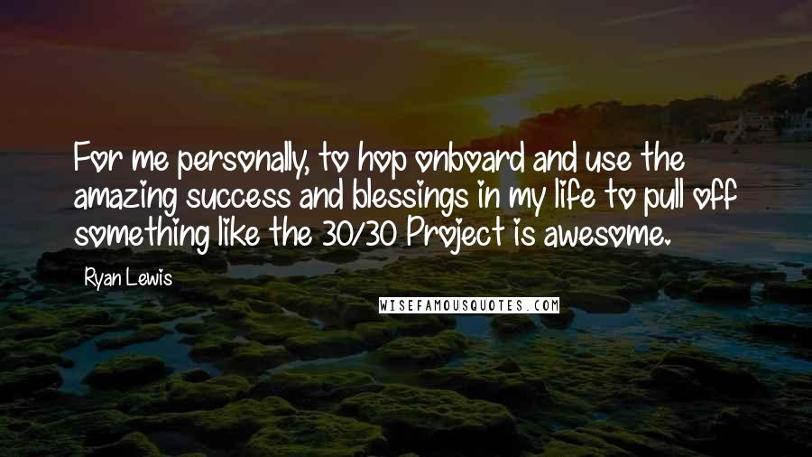 Ryan Lewis Quotes: For me personally, to hop onboard and use the amazing success and blessings in my life to pull off something like the 30/30 Project is awesome.