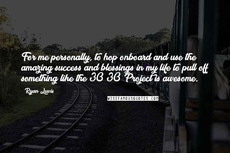 Ryan Lewis Quotes: For me personally, to hop onboard and use the amazing success and blessings in my life to pull off something like the 30/30 Project is awesome.