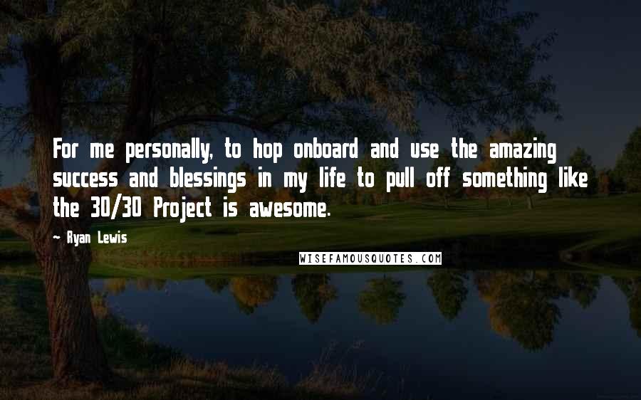 Ryan Lewis Quotes: For me personally, to hop onboard and use the amazing success and blessings in my life to pull off something like the 30/30 Project is awesome.